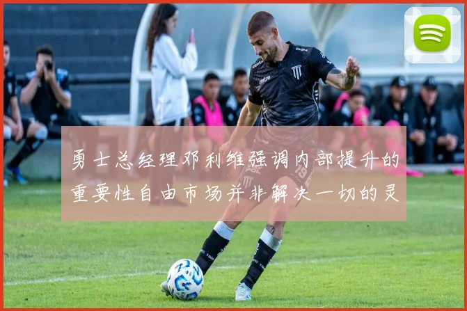 勇士总经理邓利维强调内部提升的重要性自由市场并非解决一切的灵丹妙药