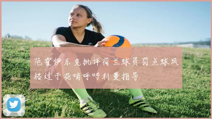 范霍伊东克批评荷兰球员罚点球风格过于花哨呼吁科曼指导