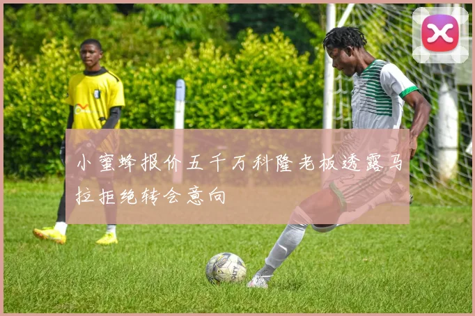 小蜜蜂报价五千万科隆老板透露马拉拒绝转会意向