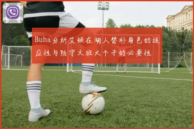 Buha分析艾顿在湖人替补角色的适应性与防守文班大个子的必要性