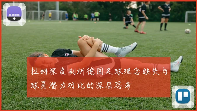 拉姆深度剖析德国足球理念缺失与球员潜力对比的深层思考