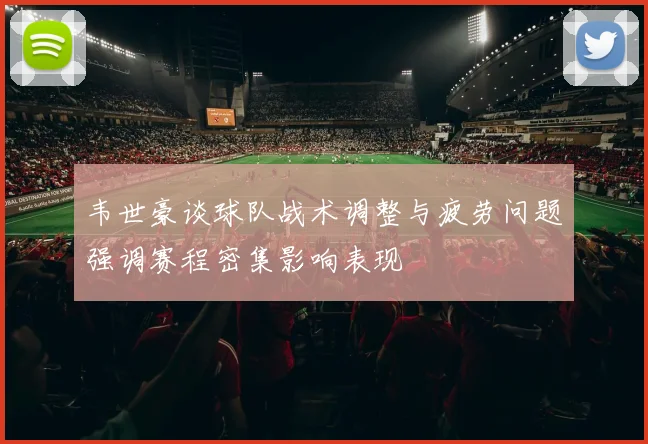 韦世豪谈球队战术调整与疲劳问题强调赛程密集影响表现