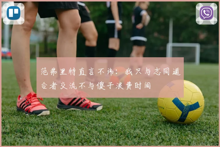 范弗里特直言不讳：我只与志同道合者交流不与傻子浪费时间