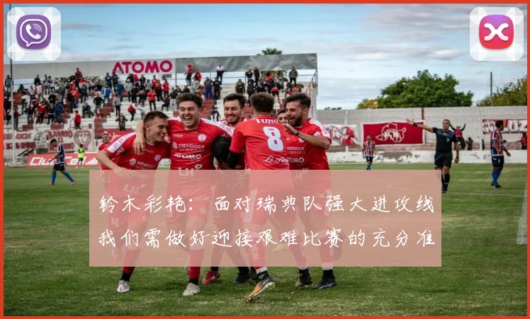 铃木彩艳：面对瑞典队强大进攻线我们需做好迎接艰难比赛的充分准备