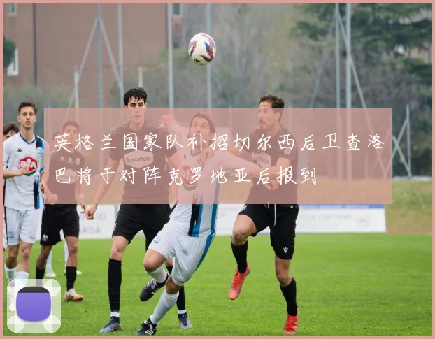 英格兰国家队补招切尔西后卫查洛巴将于对阵克罗地亚后报到