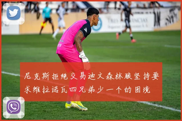 尼克斯拒绝交易迪文森林狼坚持要求维拉诺瓦四兄弟少一个的困境