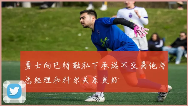 勇士向巴特勒私下承诺不交易他与总经理和科尔关系良好