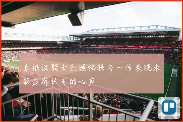 乐福谈骑士生涯牺牲与一传表现未获应有认可的心声