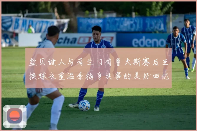 盐贝健人与荷兰门将鲁夫斯赛后互换球衣重温奈梅亨共事的美好回忆