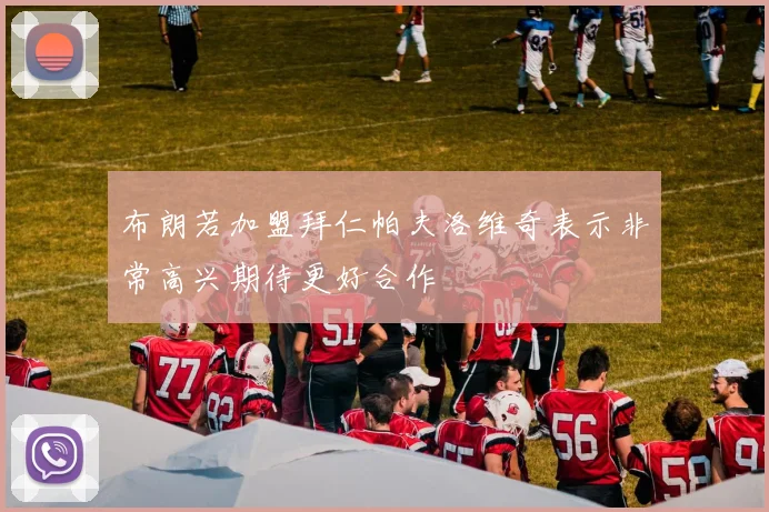 布朗若加盟拜仁帕夫洛维奇表示非常高兴期待更好合作