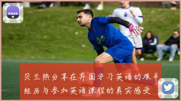 贝兰热分享在异国学习英语的艰辛经历与参加英语课程的真实感受