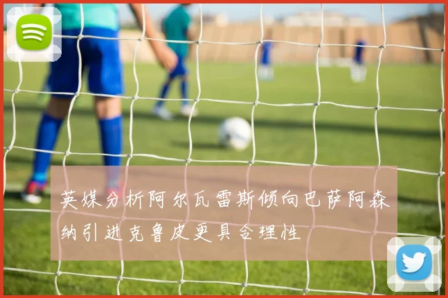 英媒分析阿尔瓦雷斯倾向巴萨阿森纳引进克鲁皮更具合理性