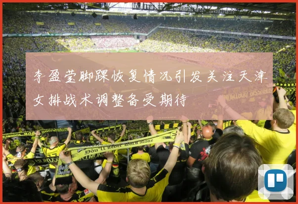 李盈莹脚踝恢复情况引发关注天津女排战术调整备受期待