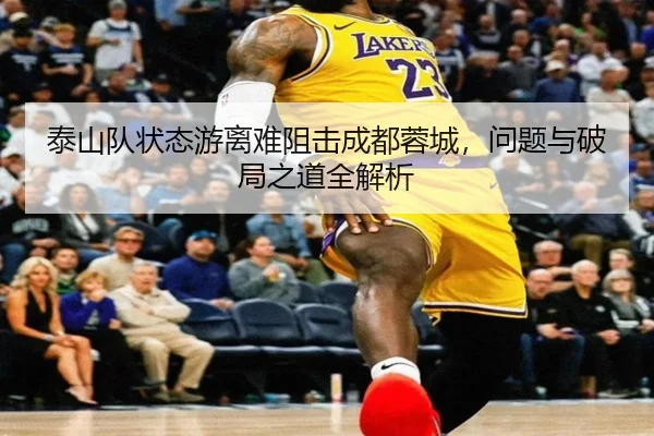 泰山队状态游离难阻击成都蓉城，问题与破局之道全解析